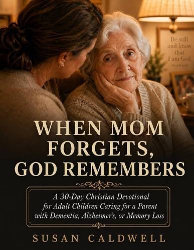 When Mom Forgets, God Remembers: A 30-Day Christian Devotional for Adult Children Caring for a Parent with Dementia, Alzheimer's, or Memory Loss
