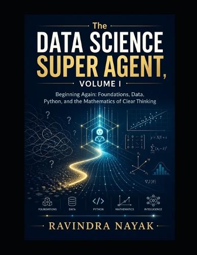 The Data Science Super Agent, Volume I Beginning Again: Foundations, Data, Python, and the Mathematics of Clear Thinking