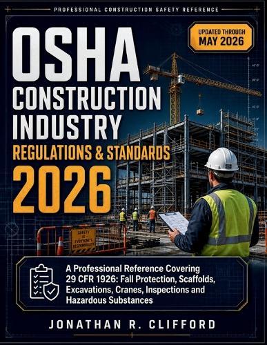 OSHA Construction Industry Regulations & Standards 2026: A Professional Reference Covering 29 Cfr 1926: Fall Protection, Scaffolds, Excavations, Cranes, Inspections and Hazardous Substances