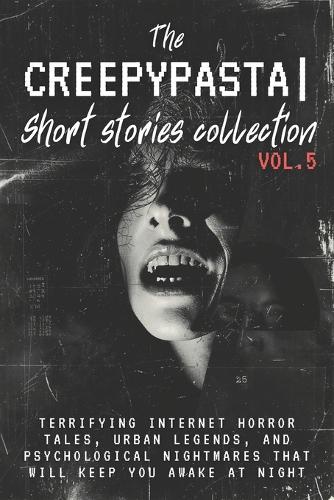 The Creepypasta Short Stories Collection Vol. 5: Terrifying Internet Horror Tales, Urban Legends, and Psychological Nightmares That Will Keep You Awake at Night