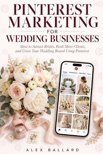 Pinterest Marketing for Wedding Businesses: How to Attract Brides, Book More Clients, and Grow Your Wedding Brand Using Pinterest