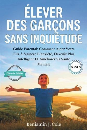 Élever Des Garçons Sans Inquiétude: Guide Parental: Comment Aider Votre Fils À Vaincre L'anxiété, Devenir Plus Intelligent Et Améliorer Sa Santé Mentale