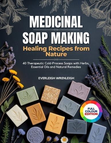 Medicinal Soap Making: (HEALING RECIPES FROM NATURE): 40 Therapeutic Cold-Process Soaps with Herbs, Essential Oils and Natural Remedies