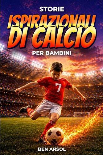 Storie ispirazionali di calcio per bambini: 15 storie vere ispiratrici di calcio per giovani lettori con lezioni di coraggio, perseveranza e mai arrendersi