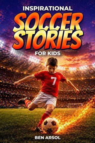 Inspirational Soccer Stories for Kids: 15 Inspiring True Soccer Stories for Young Readers with Lessons in Courage, Perseverance, and Never Giving Up