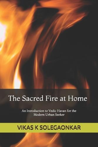 The Sacred Fire at Home: An Introduction to Vedic Havan for the modern urban seeker