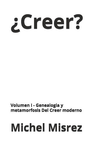 ¿Creer?: Volumen I - Genealogia y metamorfosis Del Creer moderno