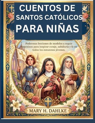 Cuentos de Santos Católicos Para Niñas: Poderosas lecciones de modelos a seguir femeninos para inspirar coraje, sabiduría y fe en todos los corazones jóvenes.