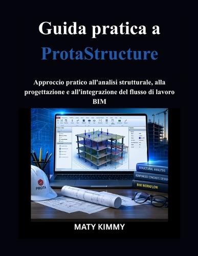 Guida pratica a ProtaStructure: Approccio pratico all'analisi strutturale, alla progettazione e all'integrazione del flusso di lavoro BIM