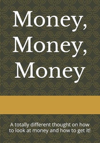 Money, Money, Money: A totally different thought on how to look at money and how to get!