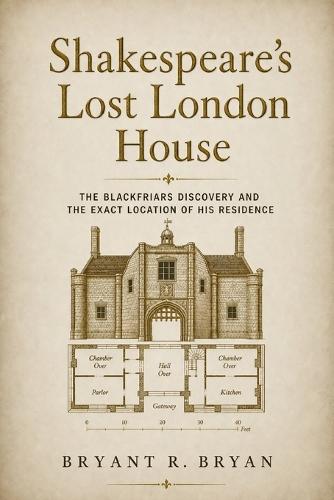 Shakespeare's Lost London House: The Blackfriars Discovery and the Exact Location of His Residence