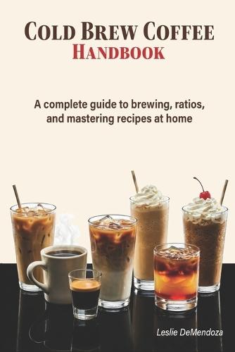 Cold Brew Coffee Handbook: An Easy Guide to Small Batch Brewing, Simple Ratios, and Better Coffee at Home