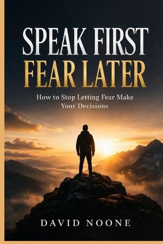 Speak First Fear Later: How to Stop Letting Fear Make Your Decisions