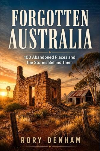 Forgotten Australia: 100 Abandoned Places and the Stories Behind Them