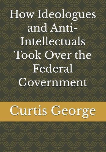 How Ideologues and Anti-Intellectuals Took Over the Federal Government