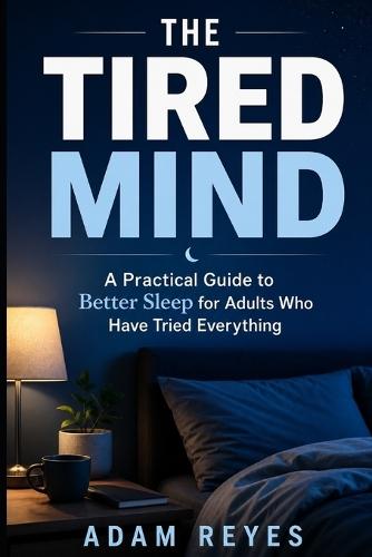 The Tired Mind: A Practical Guide to Better Sleep for Adults Who Have Tried Everything