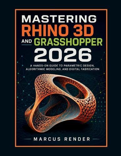 Mastering Rhino 3D and Grasshopper 2026: A Hands on Guide to Parametric Design, Algorithmic Modeling, and Digital Fabrication