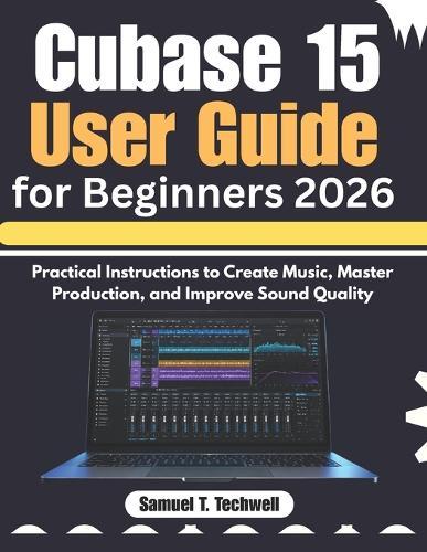 Cubase 15 User Guide for Beginners 2026: Practical Instructions to Create Music, Master Production, and Improve Sound Quality