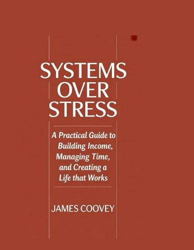 Systems Over Stress: A Practical Guide to Building Income, Managing Time, and Creating a Life That Works