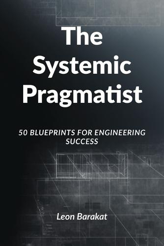 The Systemic Pragmatist: 50 Blueprints for Engineering Success