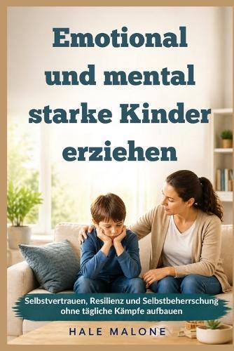 Emotional und mental starke Kinder erziehen: Selbstvertrauen, Resilienz und Selbstbeherrschung ohne tägliche Kämpfe aufbauen