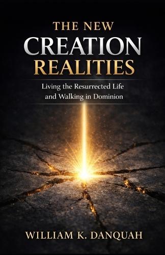 The New Creation Realities: Living the Resurrected Life and Walking in Dominion