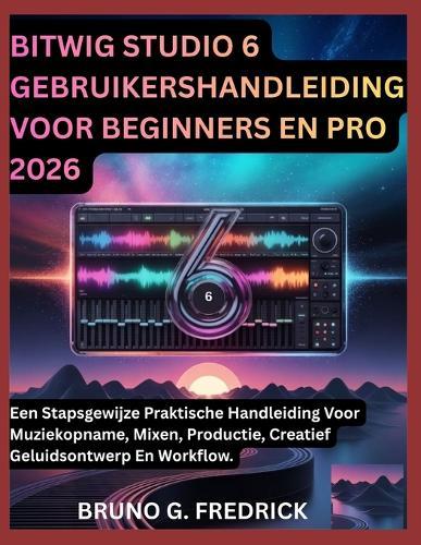 Bitwig Studio 6 Gebruikershandleiding Voor Beginners En Pro 2026: Een Stapsgewijze Praktische Handleiding Voor Muziekopname, Mixen, Productie, Creatief Geluidsontwerp En Workflow.
