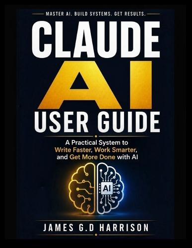 Claude AI User Guide: A Practical System to Write Faster, Work Smarter, and Get More Done with AI