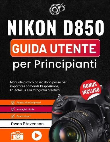 Nikon D850 Guida utente per Principianti: Manuale pratico passo dopo passo per imparare i comandi, l'esposizione, l'autofocus e la fotografia creative