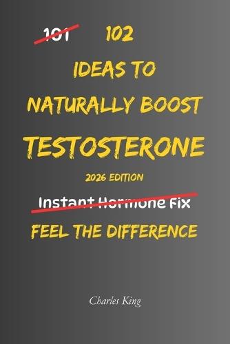102 Ideas To Naturally Boost Testosterone: No Extreme Discipline. No Miracle Supplements. Simple Everyday Ideas To Support Healthy Testosterone, Improve Daily Energy, and Build Better Physical Habits