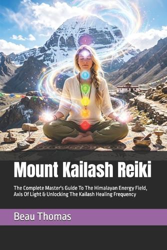 Mount Kailash Reiki: The Complete Master's Guide To The Himalayan Energy Field, Axis Of Light & Unlocking The Kailash Healing Frequency