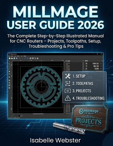 MillMage User Guide 2026: The Complete Step-by-Step Illustrated Manual for CNC Routers - Projects, Toolpaths, Setup, Troubleshooting & Pro Tips