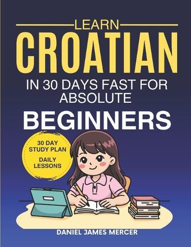 Learn Croatian in 30 Days fast for Absolute Beginners: A Practical Step-by-Step Guide for All Levels of Beginners to Speak Real-Life Croatian