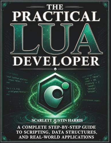 The Practical Lua Developer: A Complete Step-by-Step Guide to Scripting, Data Structures, and Real-World Applications