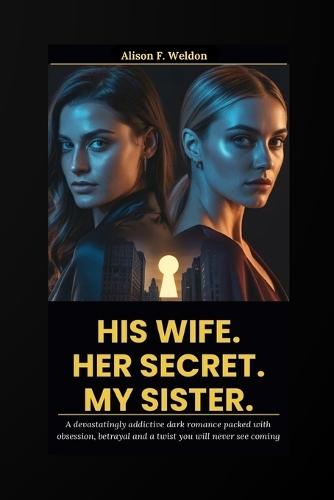 His Wife. Her Secret. My Sister: A devastatingly addictive dark romance packed with obsession, betrayal and a twist you will never see coming