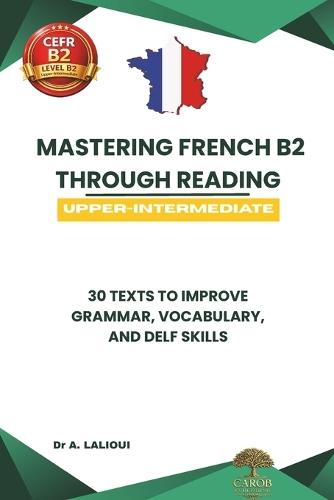 Mastering French B2 Through Reading: 30 Texts to Improve Grammar, Vocabulary, and DELF / DALF Skills