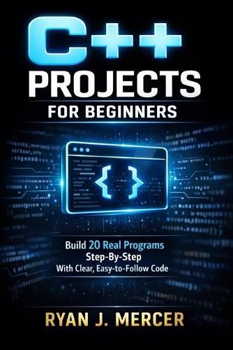 C++ Projects for Beginners: Build 20 Real Programs Step-By-Step With Clear, Easy-to-Follow Code
