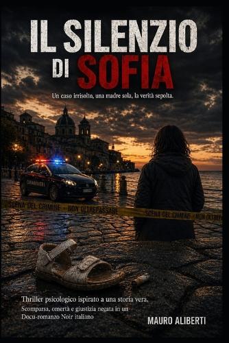 IL SILENZIO DI SOFIA Un caso irrisolto, una madre sola, la verità sepolta: Thriller psicologico ispirato a una storia vera Scomparsa, omertà e giustizia negata in un docu-romanzo noir italiano