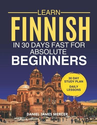 Learn Finnish in 30 Days fast for Absolute Beginners: A Practical Step-by-Step Guide for All Levels of Beginners to Speak Real-Life Finnish