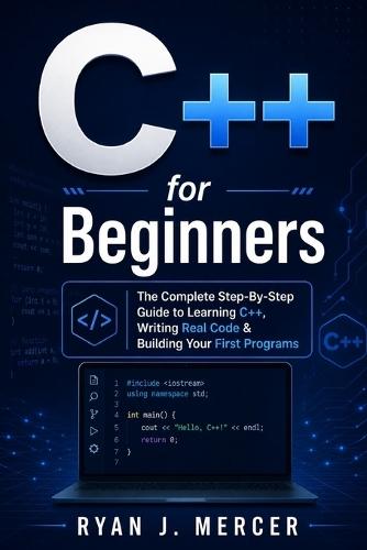C++ for Beginners: The Complete Step-By-Step Guide to Learning C++, Writing Real Code & Building Your First Programs