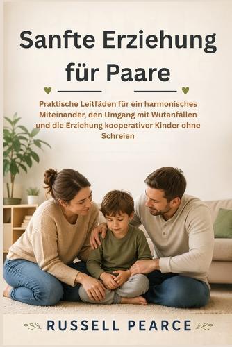 Sanfte Erziehung für Paare: Praktische Leitfäden für ein harmonisches Miteinander, den Umgang mit Wutanfällen und die Erziehung kooperativer Kinder ohne Schreien