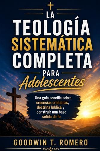 La teología sistemática completa para adolescentes: Una guía sencilla sobre creencias cristianas, doctrina bíblica y construir una base sólida de fe