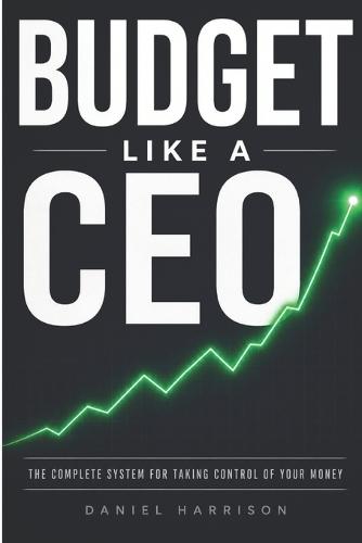 Budget Like a CEO: The Complete System for Taking Control of your Money