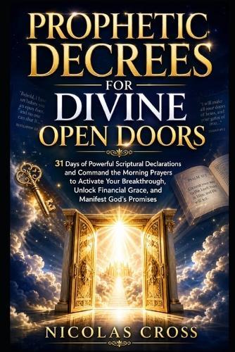 Prophetic Decrees for Divine Open Doors: 31 Days of Powerful Scriptural Declarations and Command the Morning Prayers to Activate Your Breakthrough, Unlock Financial Grace, and Manifest God's Promises