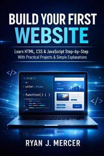 Build Your First Website: Learn HTML, CSS & JavaScript Step-by-Step With Practical Projects & Simple Explanations