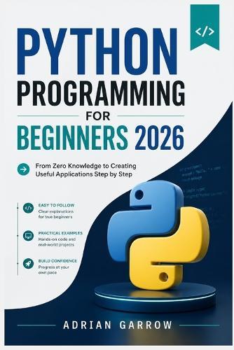 Python Programming for Beginners 2026: From Zero Knowledge to Creating Useful Applications Step by Step
