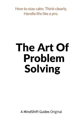 The Art of Problem Solving: How to Stay Calm, Think Clearly, and Handle Life Like a Pro