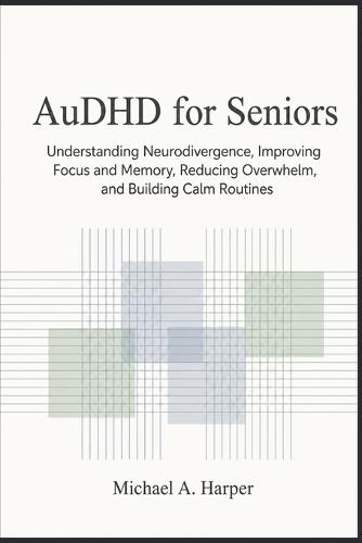 AuDHD for Seniors: Understanding Neurodivergence Improving Focus and Memory, Reducing Overwhelm, and Building Calm Routines
