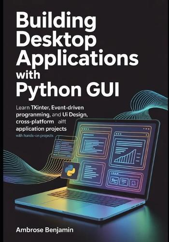 Building Desktop Applications with Python GUI: Learn Tkinter, Event-Driven Programming, UI Design, and Cross-Platform Application Development with Hands-On Projects