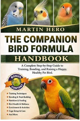 The Companion Bird Formula: A Complete Step-by-Step Guide to Training, Bonding, and Raising a Happy, Healthy Pet Bird.